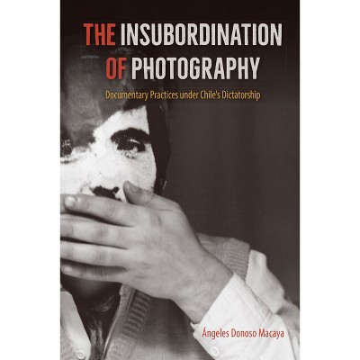 The Insubordination of Photography - (Reframing Media, Technology, and Culture in Latin/O America) by  Ángeles Donoso Macaya (Paperback)