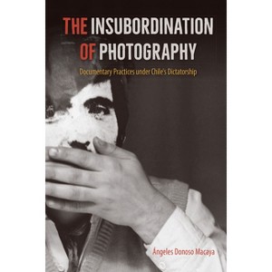 The Insubordination of Photography - (Reframing Media, Technology, and Culture in Latin/O America) by  Ángeles Donoso Macaya (Paperback) - 1 of 1