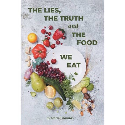 The Lies, The Truth and The Food We Eat - by  Merrill Rounds (Paperback)