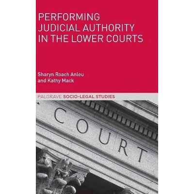 Performing Judicial Authority in the Lower Courts - (Palgrave Socio-Legal Studies) by  Sharyn Roach Anleu & Kathy Mack (Hardcover)