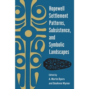 Hopewell Settlement Patterns, Subsistence, and Symbolic Landscapes - by  A Martin Byers & Deeanne Wymer (Paperback) - 1 of 1