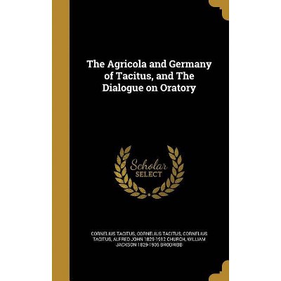 The Agricola and Germany of Tacitus, and The Dialogue on Oratory - by  Cornelius Tacitus (Hardcover)