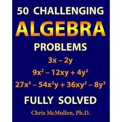 50 Challenging Algebra Problems (Fully Solved) - by  Chris McMullen (Paperback)