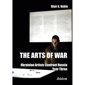 The Arts of War: Ukrainian Artists Confront Russia - by  Blair A Ruble (Paperback) - 1 of 1