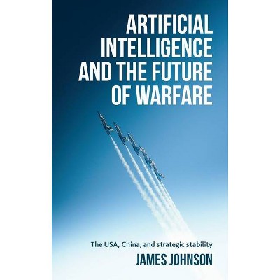 Artificial Intelligence and the Future of Warfare - by  James Johnson (Hardcover)