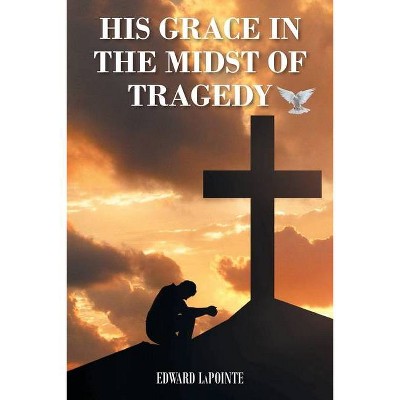 His Grace in the Midst of Tragedy - by  Edward Lapointe (Paperback)