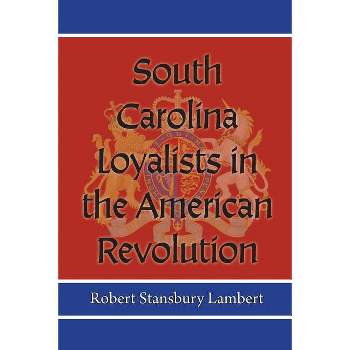 South Carolina Loyalists in the American Revolution - by  Robert Stansbury Lambert (Paperback)