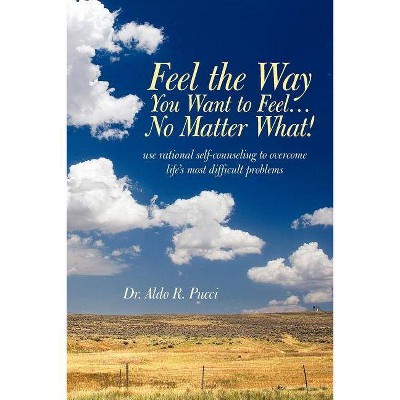 Feel the Way You Want to Feel ... No Matter What! - by  R Pucci Aldo R Pucci (Paperback)