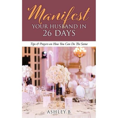 Manifest Your Husband In 26 Days - by  Ashley B (Paperback)