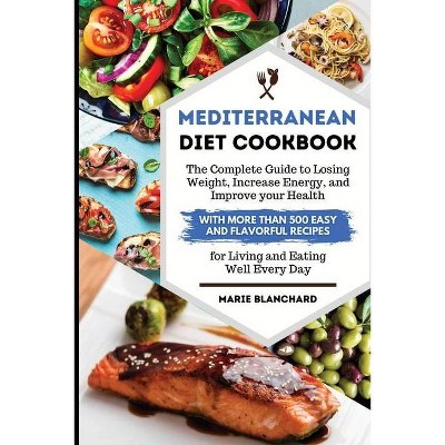 Mediterranean Diet Cookbook The Complete Guide to Losing Weight, Increasing Energy, and Improving your Health with More than 500 Easy and Flavorful