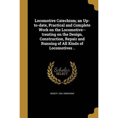 Locomotive Catechism; An Up-To-Date, Practical and Complete Work on the Locomotive--Treating on the Design, Construction, Repair and Running of All