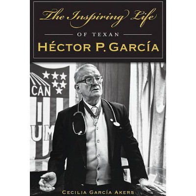 The Inspiring Life of Texan Héctor P. García - by  Cecilia Garcia Akers (Paperback)