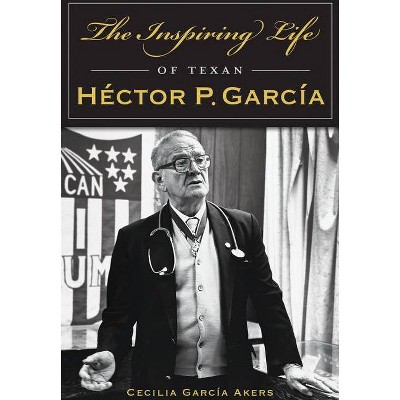 The Inspiring Life of Texan Héctor P. García - by  Cecilia Garcia Akers (Paperback)