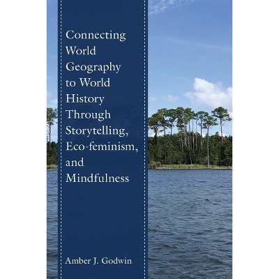 Connecting World Geography to World History Through Storytelling, Eco-Feminism, and Mindfulness - by  Amber J Godwin (Paperback)