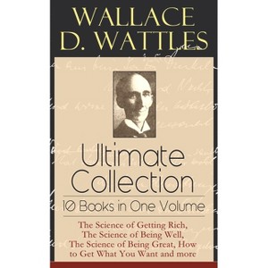 Wallace D. Wattles Ultimate Collection - 10 Books in One Volume: The Science of Getting Rich, the Science of Being Well, the Science of Being Great, - 1 of 1