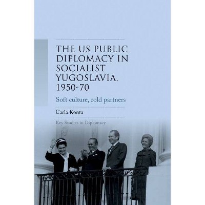 Us Public Diplomacy in Socialist Yugoslavia, 1950-70 - (Key Studies in Diplomacy) by  Carla Konta (Hardcover)