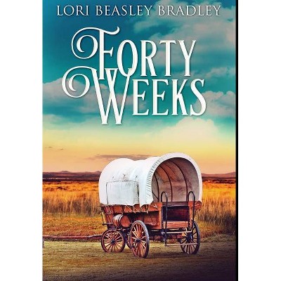 Forty Weeks - by  Lori Beasley Bradley (Hardcover)