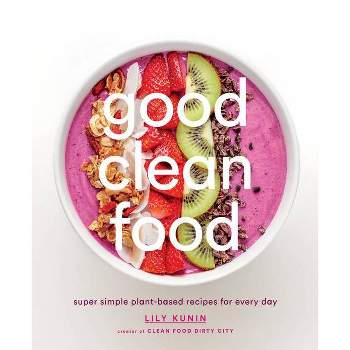 Good Clean Food : Super Simple Plant-Based Recipes for Every Day (Hardcover) (Lily Kunin)