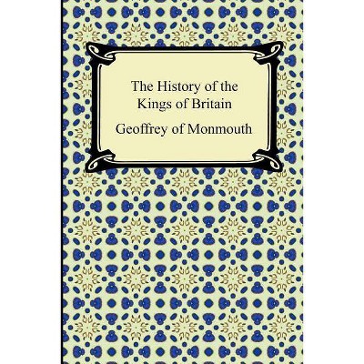 The History of the Kings of Britain - by  Geoffrey of Monmouth (Paperback)