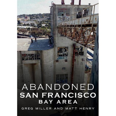 Abandoned San Francisco Bay Area - by  Greg Miller & Matt Henry (Paperback)