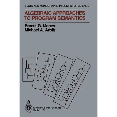 Algebraic Approaches to Program Semantics - (Monographs in Computer Science) by  Ernest G Manes & Michael A Arbib (Paperback)