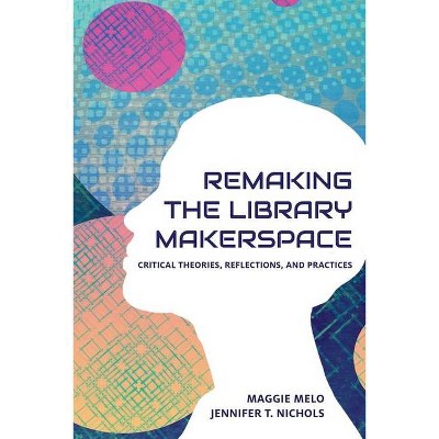 Re-making the Library Makerspace - by  Maggie Melo & Jennifer Nichols (Paperback)