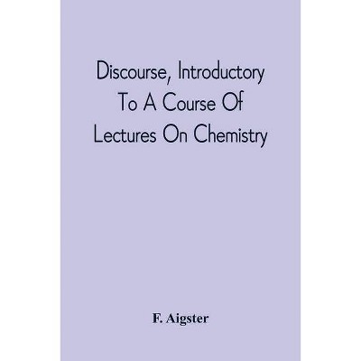 Discourse, Introductory To A Course Of Lectures On Chemistry - by  F Aigster (Paperback)