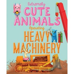 Extremely Cute Animals Operating Heavy Machinery - by  David Gordon (Hardcover) - 1 of 1