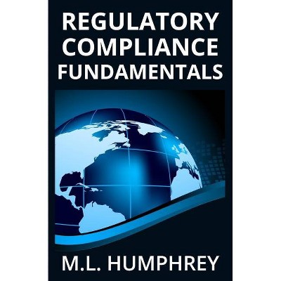 Regulatory Compliance Fundamentals - (Regulatory Compliance Essentials) by  M L Humphrey (Paperback)