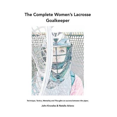 The Complete Women's Lacrosse Goalkeeper - by  John Knowles & Natalie Arieno (Paperback)