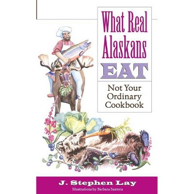 What Real Alaskans Eat - by  J Stephen Lay (Paperback)