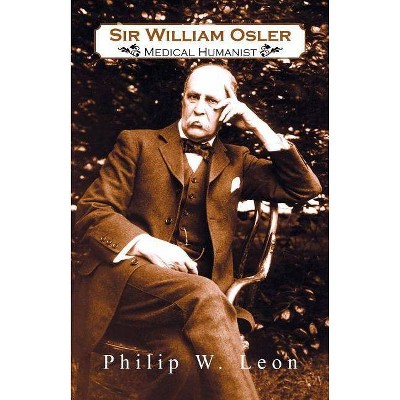 Sir William Osler; Medical Humanist - by  Philip W Leon & Philip W Leon Ph D (Paperback)