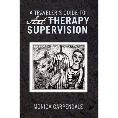 A Traveler's Guide to Art Therapy Supervision - by  Monica Carpendale (Paperback)