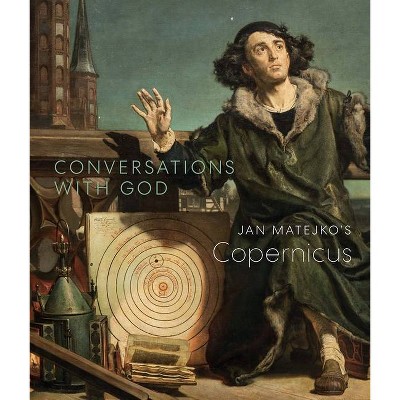 Conversations with God: Jan Matejko's Copernicus - by  Christopher Riopelle & Owen Gingerich & Andrzej Szczerski (Paperback)