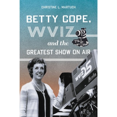 Betty Cope, Wviz, and the Greatest Show on Air - by  Christine L Martuch (Paperback)