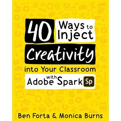 40 Ways to Inject Creativity into Your Classroom with Adobe Spark - by  Ben Forta & Monica Burns (Paperback)