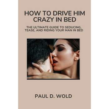 How to Drive Him Crazy in Bed - by  Paul D Wold (Paperback)