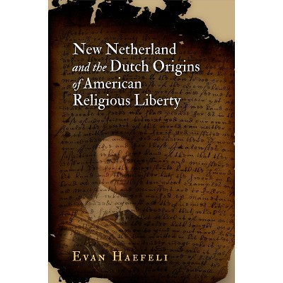 New Netherland and the Dutch Origins of American Religious Liberty - (Early American Studies) by  Evan Haefeli (Paperback)
