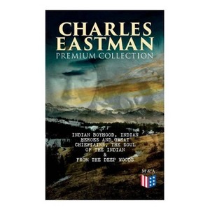 Charles Eastman Premium Collection: Indian Boyhood, Indian Heroes and Great Chieftains, the Soul of the Indian & from the Deep Woods to Civilization - 1 of 1
