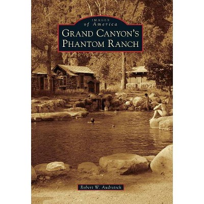 Grand Canyon's Phantom Ranch - (Images of America (Arcadia Publishing)) by  Robert W Audretsch (Paperback)