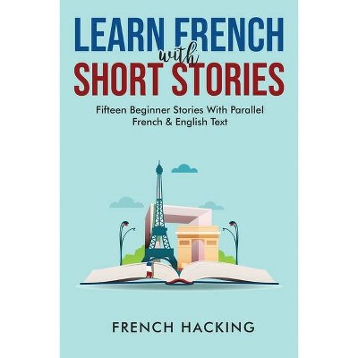 Learn French With Short Stories - Fifteen Beginner Stories With Parallel French And English Text - by  French Hacking (Paperback)