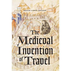 The Medieval Invention of Travel - by  Shayne Aaron Legassie (Paperback) - 1 of 1