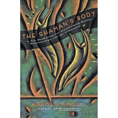 The Shaman's Body - (New Shamanism for Transforming Health, Relationships and the) by  Arnold Mindell (Paperback)