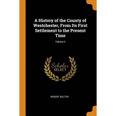A History of the County of Westchester, From Its First Settlement to the Present Time; Volume 2 - by  Robert Bolton (Paperback)