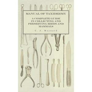 Manual of Taxidermy - A Complete Guide in Collecting and Preserving Birds and Mammals - by  C J Maynard (Hardcover) - 1 of 1