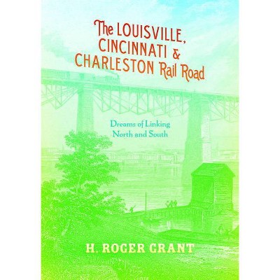 The Louisville, Cincinnati & Charleston Rail Road - (Railroads Past and Present) by  H Roger Grant (Hardcover)