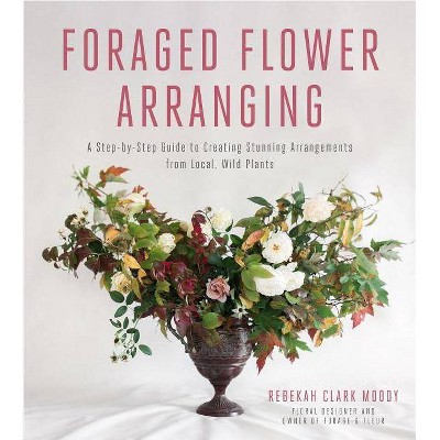 Foraged Flower Arranging - by  Rebekah Clark Moody (Paperback)