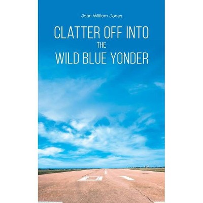 Clatter Off into the Wild Blue Yonder - by  John William Jones (Paperback)