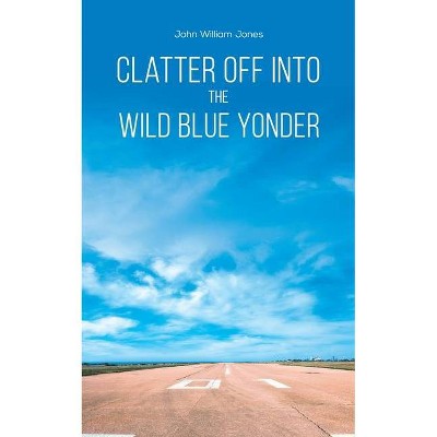 Clatter Off into the Wild Blue Yonder - by  John William Jones (Paperback)