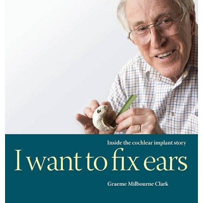 I Want to Fix Ears - by  Graeme M Clark (Hardcover)